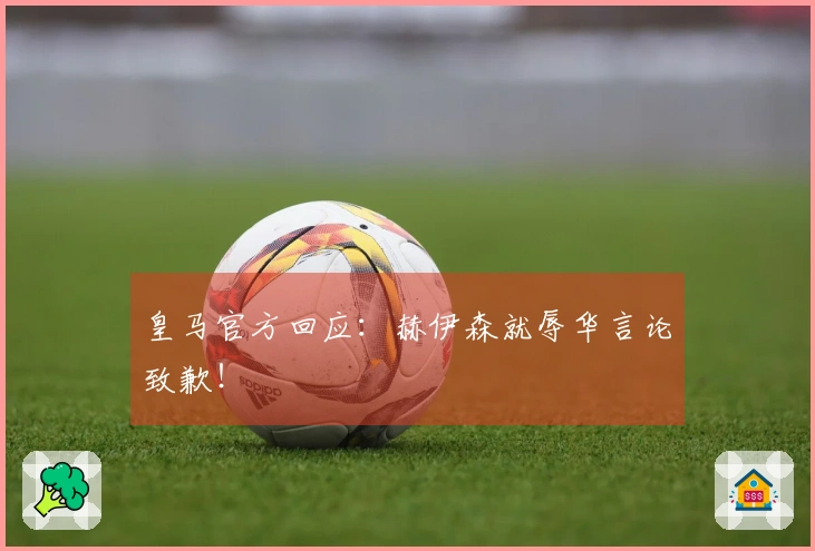 皇马官方回应：赫伊森就辱华言论致歉！