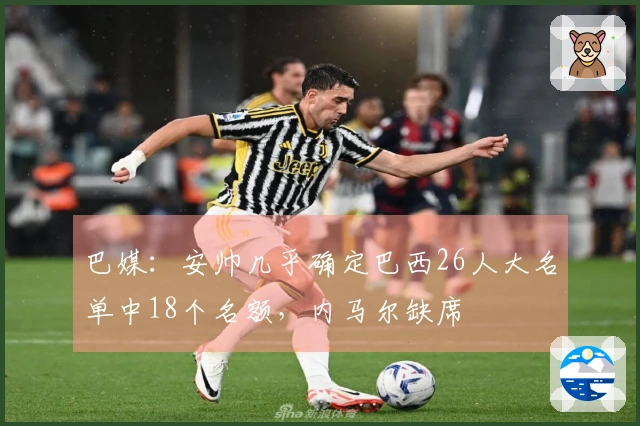 巴媒：安帅几乎确定巴西26人大名单中18个名额，内马尔缺席