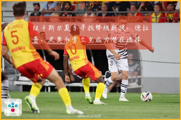 纽卡斯尔夏季寻找锋线新援，德拉普、皮奥和索兰克成为潜在选择