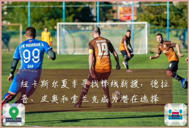 纽卡斯尔夏季寻找锋线新援，德拉普、皮奥和索兰克成为潜在选择