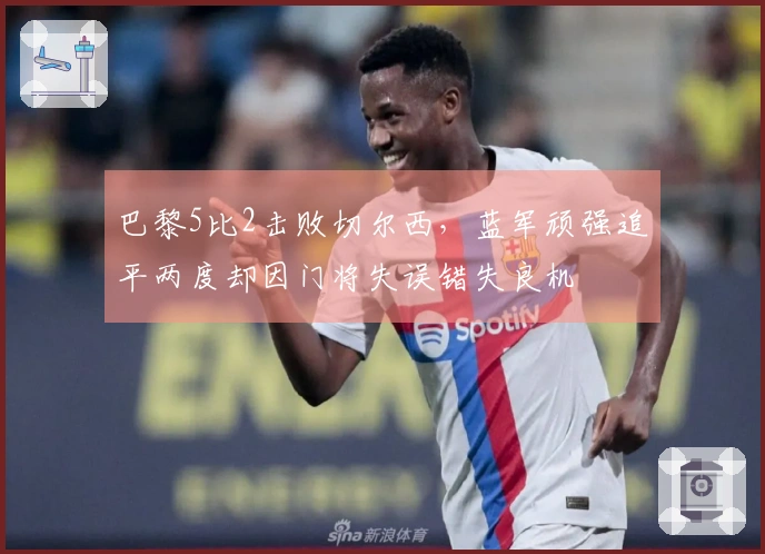 巴黎5比2击败切尔西，蓝军顽强追平两度却因门将失误错失良机