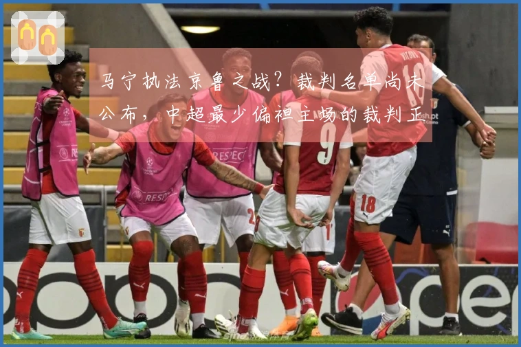 马宁执法京鲁之战？裁判名单尚未公布，中超最少偏袒主场的裁判正是他。