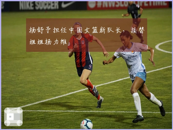 杨舒予担任中国女篮新队长，接替姐姐杨力维