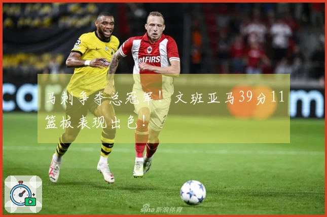 马刺争夺总冠军！文班亚马39分11篮板表现出色！