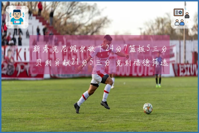 新秀克尼佩尔砍下24分7篮板5三分 贝利贡献21分5三分 克利福德筛选出18分8助攻