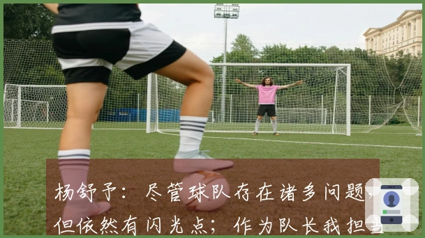 杨舒予：尽管球队存在诸多问题，但依然有闪光点；作为队长我担当责任