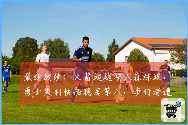 最新战绩：火箭超越湖人森林狼，勇士失利快船稳居第八，步行者遭遇淘汰