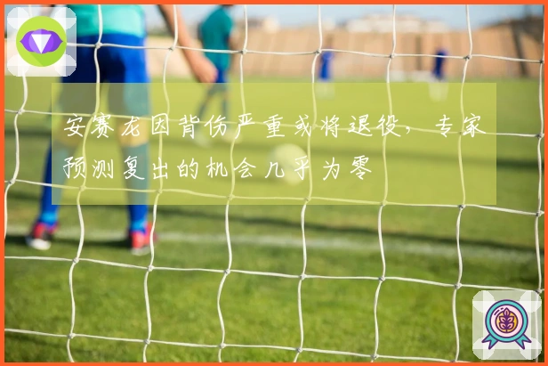 安赛龙因背伤严重或将退役，专家预测复出的机会几乎为零