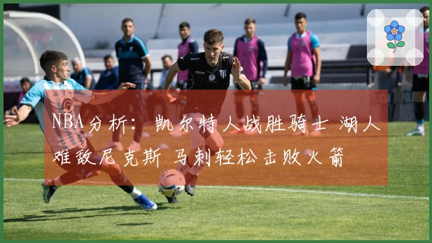 NBA分析：凯尔特人战胜骑士 湖人难敌尼克斯 马刺轻松击败火箭