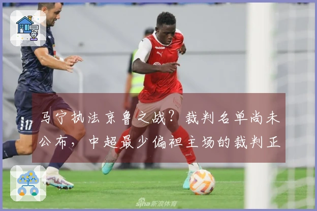 马宁执法京鲁之战？裁判名单尚未公布，中超最少偏袒主场的裁判正是他。