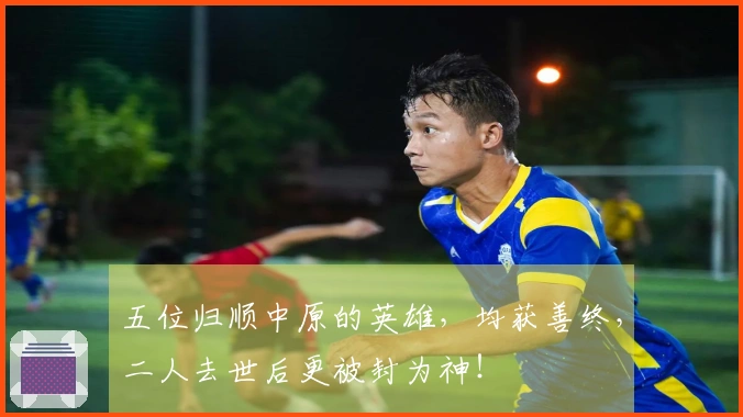 五位归顺中原的英雄，均获善终，二人去世后更被封为神！