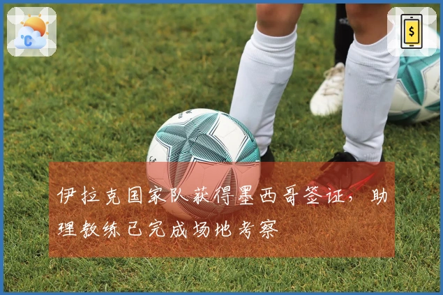 伊拉克国家队获得墨西哥签证，助理教练已完成场地考察