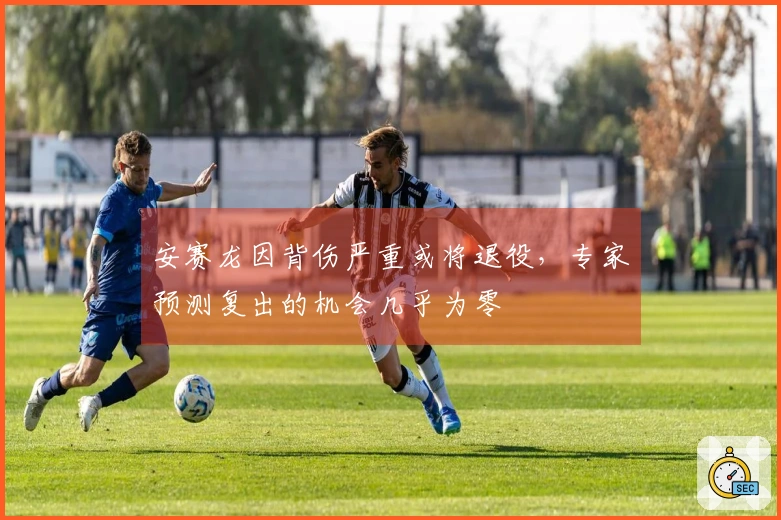 安赛龙因背伤严重或将退役，专家预测复出的机会几乎为零