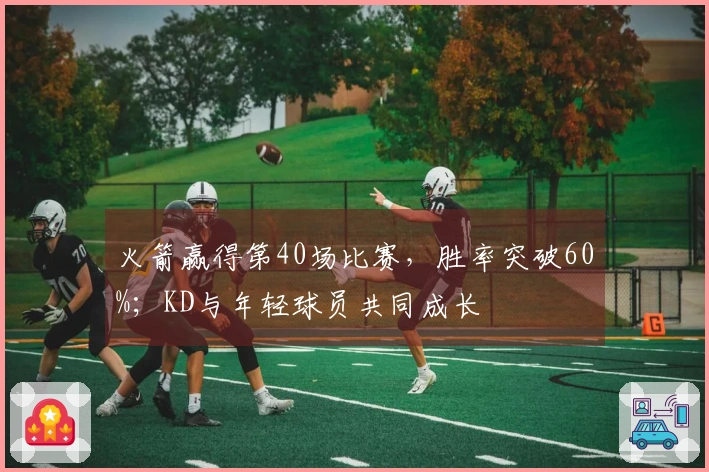火箭赢得第40场比赛，胜率突破60%；KD与年轻球员共同成长