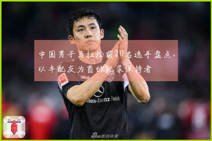 中国男子马拉松前20名选手盘点，以丰配友为首的纪录保持者