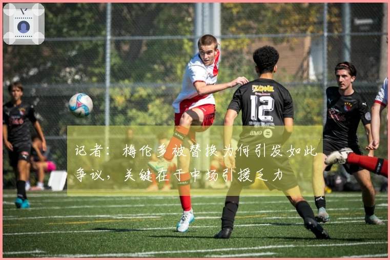 记者：梅伦多被替换为何引发如此争议，关键在于中场引援乏力