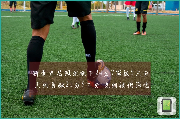 新秀克尼佩尔砍下24分7篮板5三分 贝利贡献21分5三分 克利福德筛选出18分8助攻