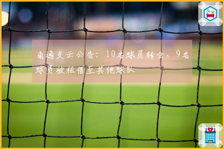 南通支云公告：10名球员转会，9名球员被租借至其他球队