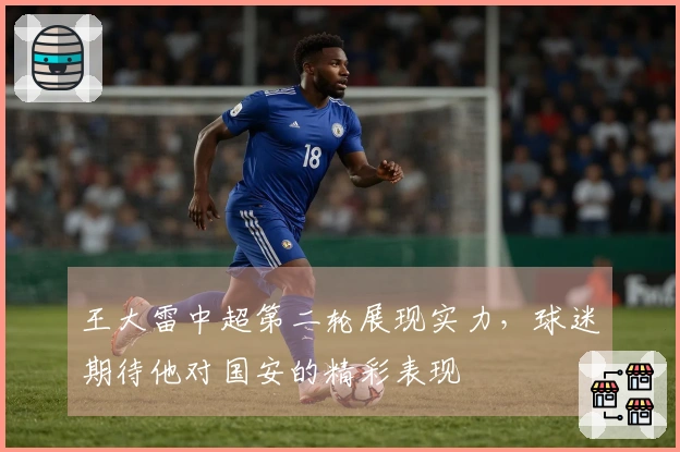 王大雷中超第二轮展现实力，球迷期待他对国安的精彩表现