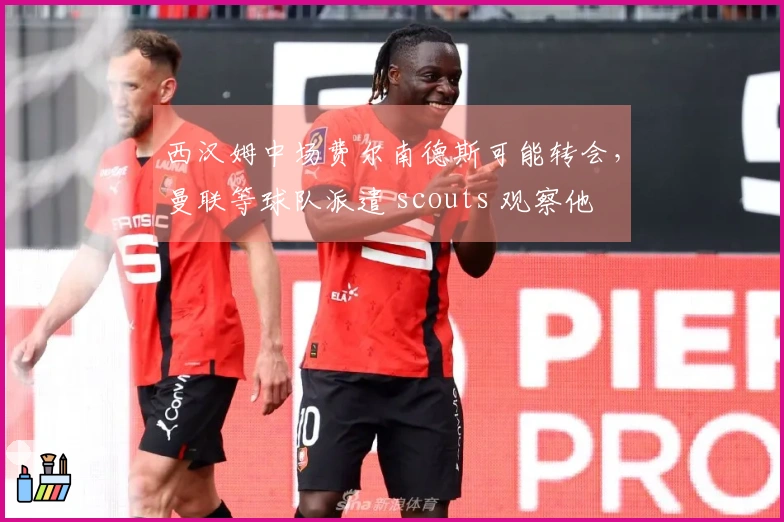 西汉姆中场费尔南德斯可能转会，曼联等球队派遣 scouts 观察他